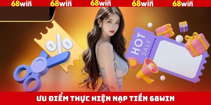 Các lợi ích hấp dẫn khi thực hiện nạp tiền tài khoản 68Win